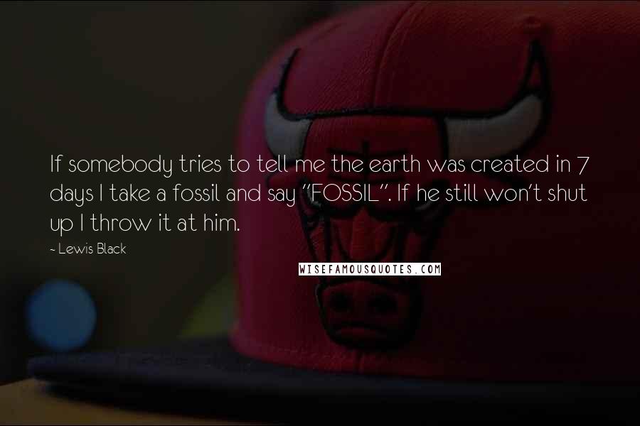 Lewis Black Quotes: If somebody tries to tell me the earth was created in 7 days I take a fossil and say "FOSSIL". If he still won't shut up I throw it at him.