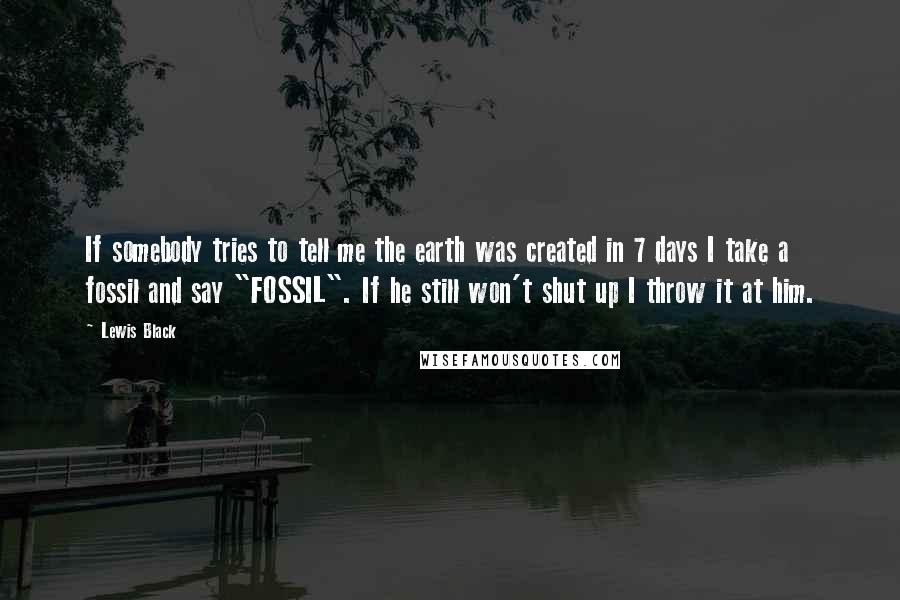 Lewis Black Quotes: If somebody tries to tell me the earth was created in 7 days I take a fossil and say "FOSSIL". If he still won't shut up I throw it at him.