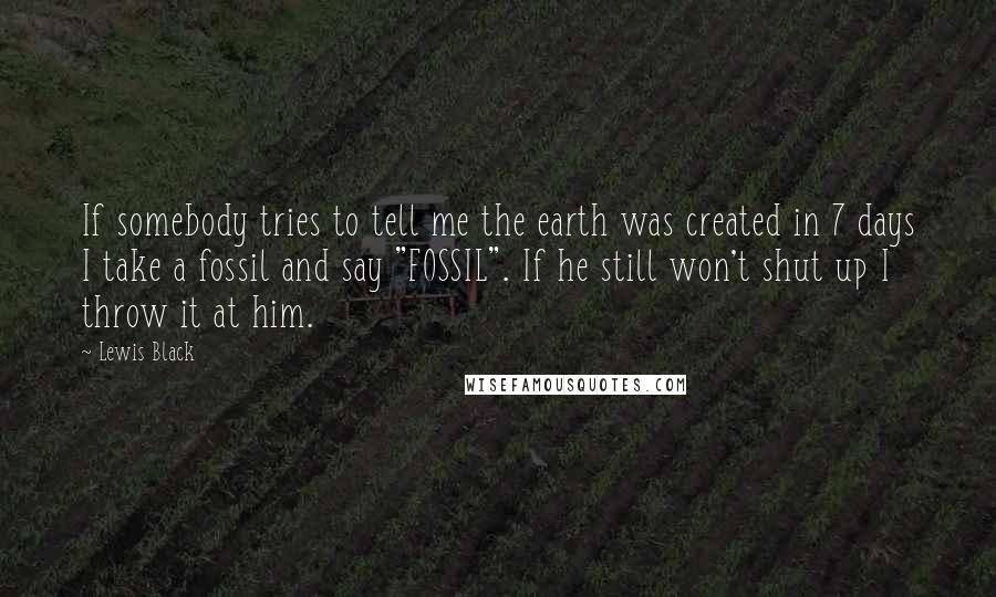 Lewis Black Quotes: If somebody tries to tell me the earth was created in 7 days I take a fossil and say "FOSSIL". If he still won't shut up I throw it at him.