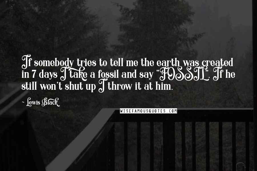 Lewis Black Quotes: If somebody tries to tell me the earth was created in 7 days I take a fossil and say "FOSSIL". If he still won't shut up I throw it at him.