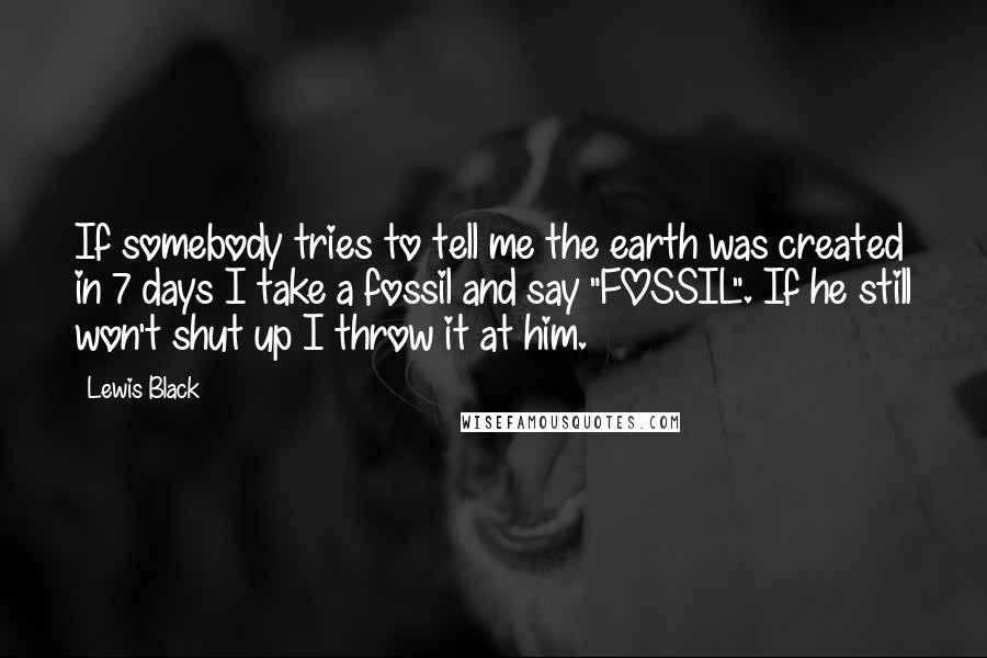 Lewis Black Quotes: If somebody tries to tell me the earth was created in 7 days I take a fossil and say "FOSSIL". If he still won't shut up I throw it at him.