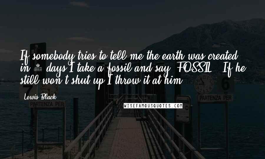 Lewis Black Quotes: If somebody tries to tell me the earth was created in 7 days I take a fossil and say "FOSSIL". If he still won't shut up I throw it at him.