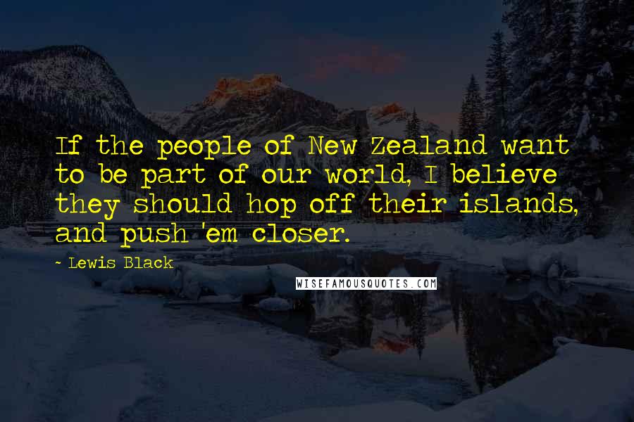 Lewis Black Quotes: If the people of New Zealand want to be part of our world, I believe they should hop off their islands, and push 'em closer.