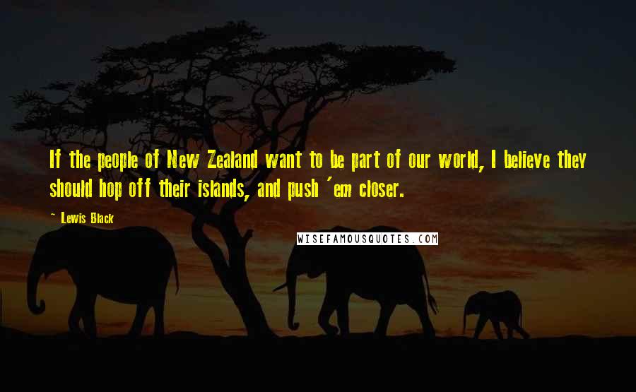 Lewis Black Quotes: If the people of New Zealand want to be part of our world, I believe they should hop off their islands, and push 'em closer.