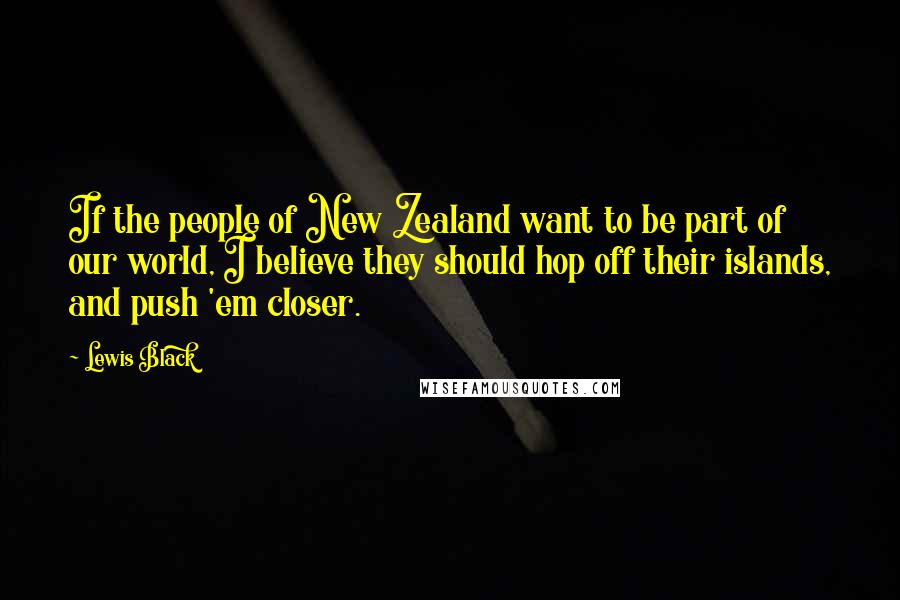 Lewis Black Quotes: If the people of New Zealand want to be part of our world, I believe they should hop off their islands, and push 'em closer.