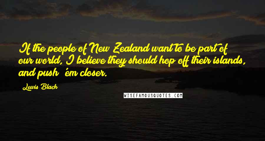 Lewis Black Quotes: If the people of New Zealand want to be part of our world, I believe they should hop off their islands, and push 'em closer.