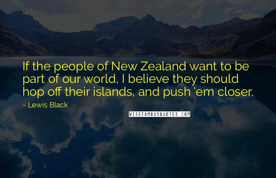 Lewis Black Quotes: If the people of New Zealand want to be part of our world, I believe they should hop off their islands, and push 'em closer.