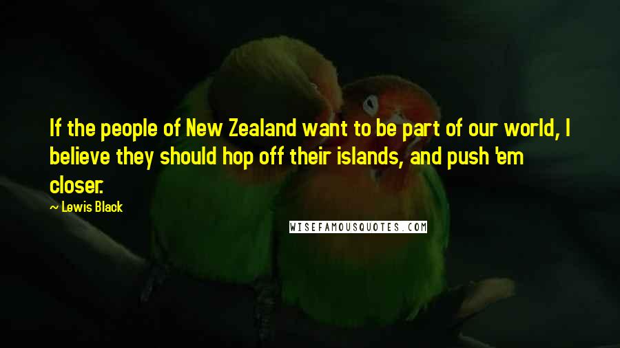 Lewis Black Quotes: If the people of New Zealand want to be part of our world, I believe they should hop off their islands, and push 'em closer.