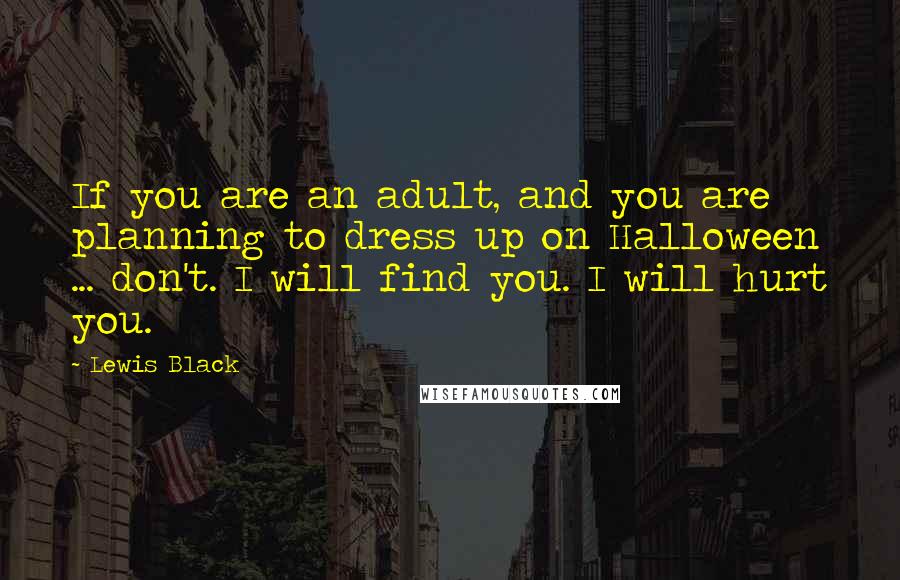 Lewis Black Quotes: If you are an adult, and you are planning to dress up on Halloween ... don't. I will find you. I will hurt you.