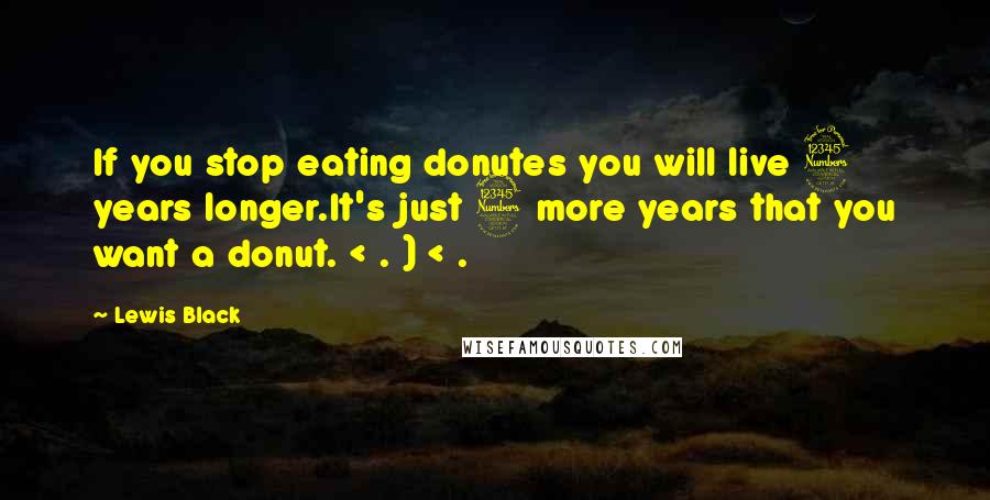 Lewis Black Quotes: If you stop eating donutes you will live 3 years longer.It's just 3 more years that you want a donut. < . ) < .