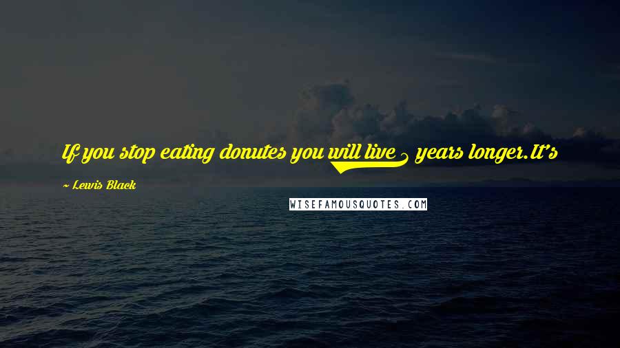 Lewis Black Quotes: If you stop eating donutes you will live 3 years longer.It's just 3 more years that you want a donut. < . ) < .