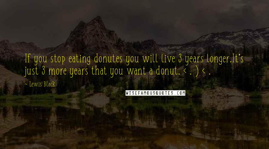 Lewis Black Quotes: If you stop eating donutes you will live 3 years longer.It's just 3 more years that you want a donut. < . ) < .