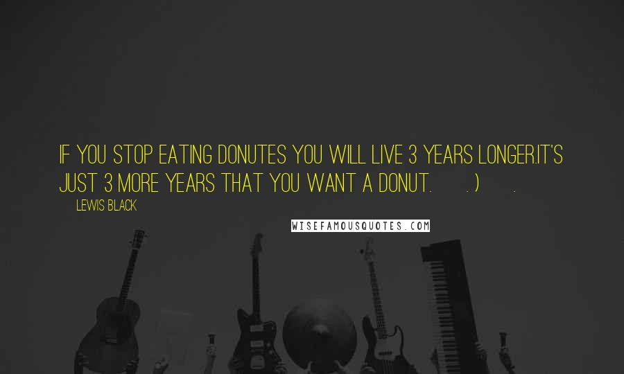 Lewis Black Quotes: If you stop eating donutes you will live 3 years longer.It's just 3 more years that you want a donut. < . ) < .