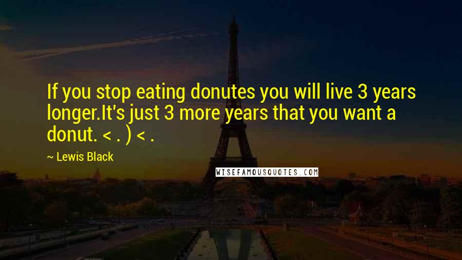 Lewis Black Quotes: If you stop eating donutes you will live 3 years longer.It's just 3 more years that you want a donut. < . ) < .