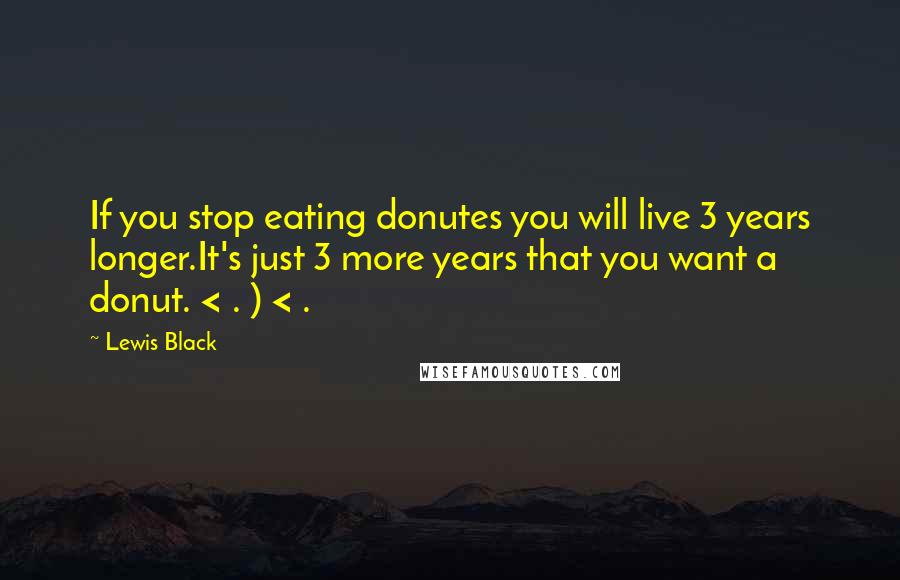 Lewis Black Quotes: If you stop eating donutes you will live 3 years longer.It's just 3 more years that you want a donut. < . ) < .