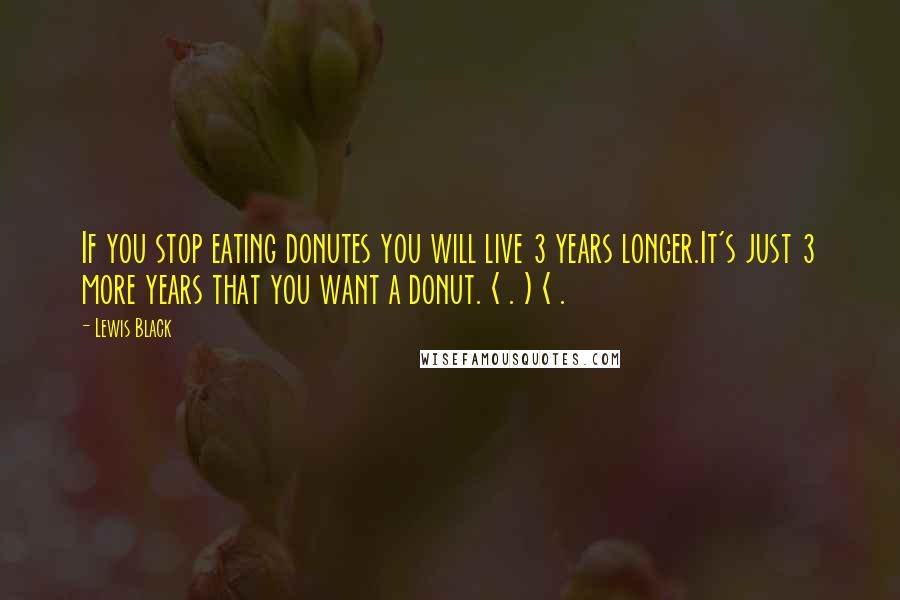 Lewis Black Quotes: If you stop eating donutes you will live 3 years longer.It's just 3 more years that you want a donut. < . ) < .