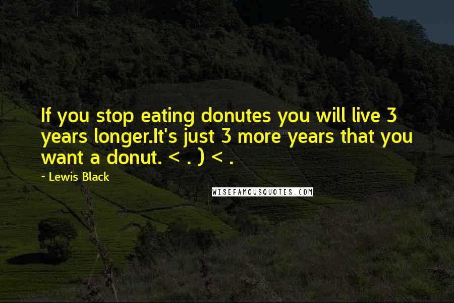 Lewis Black Quotes: If you stop eating donutes you will live 3 years longer.It's just 3 more years that you want a donut. < . ) < .