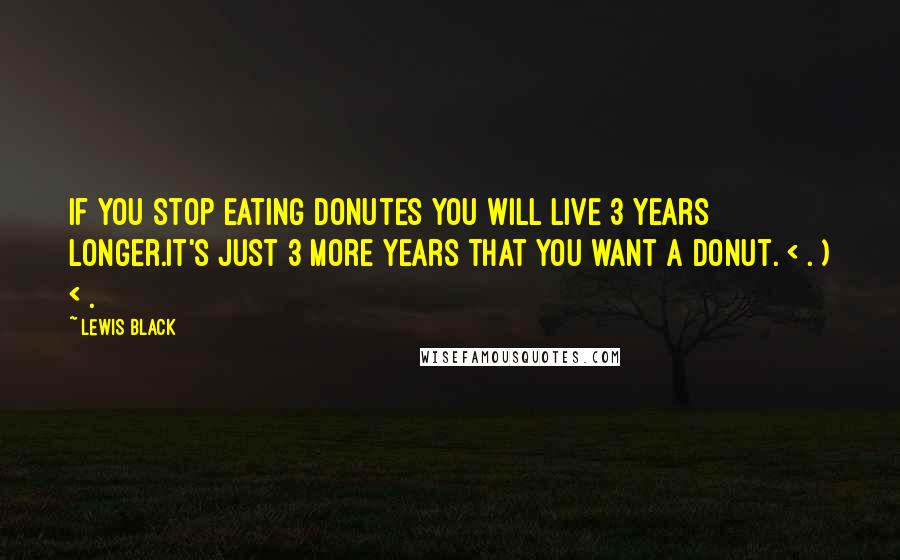 Lewis Black Quotes: If you stop eating donutes you will live 3 years longer.It's just 3 more years that you want a donut. < . ) < .