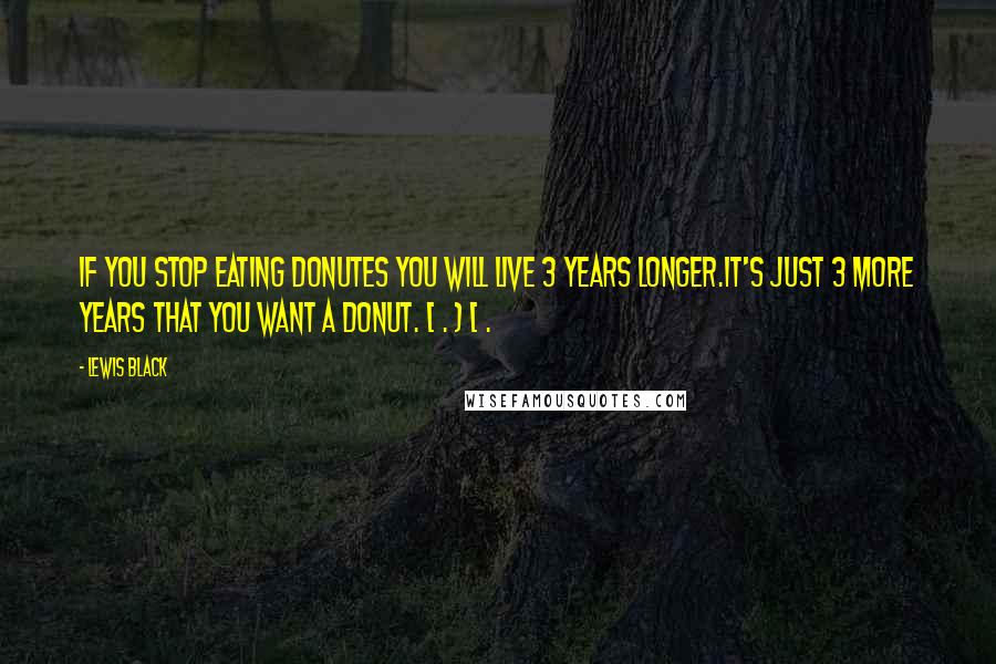 Lewis Black Quotes: If you stop eating donutes you will live 3 years longer.It's just 3 more years that you want a donut. < . ) < .