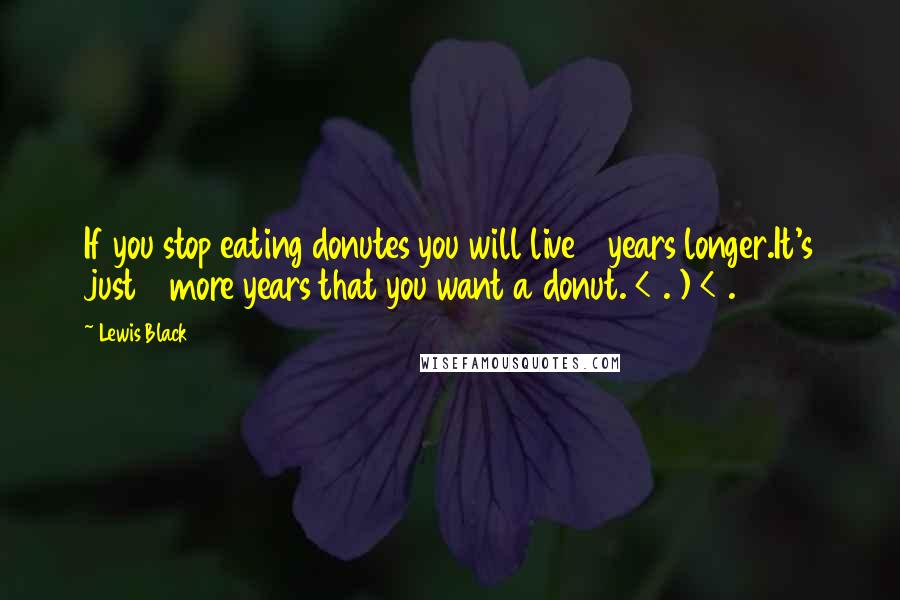 Lewis Black Quotes: If you stop eating donutes you will live 3 years longer.It's just 3 more years that you want a donut. < . ) < .