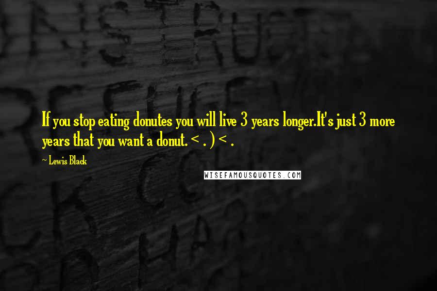 Lewis Black Quotes: If you stop eating donutes you will live 3 years longer.It's just 3 more years that you want a donut. < . ) < .