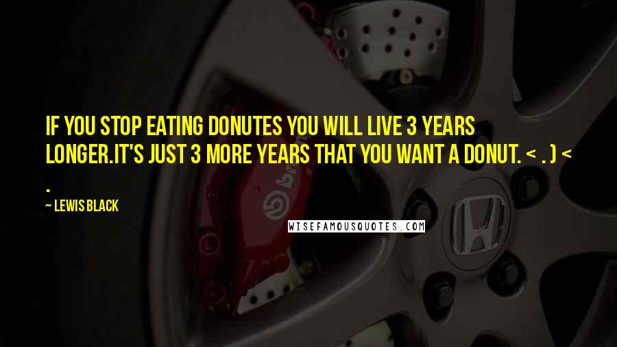 Lewis Black Quotes: If you stop eating donutes you will live 3 years longer.It's just 3 more years that you want a donut. < . ) < .