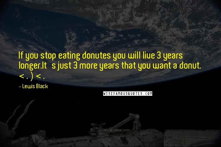 Lewis Black Quotes: If you stop eating donutes you will live 3 years longer.It's just 3 more years that you want a donut. < . ) < .