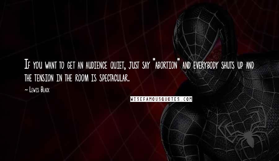 Lewis Black Quotes: If you want to get an audience quiet, just say "abortion" and everybody shuts up and the tension in the room is spectacular.