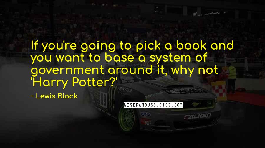 Lewis Black Quotes: If you're going to pick a book and you want to base a system of government around it, why not 'Harry Potter?'