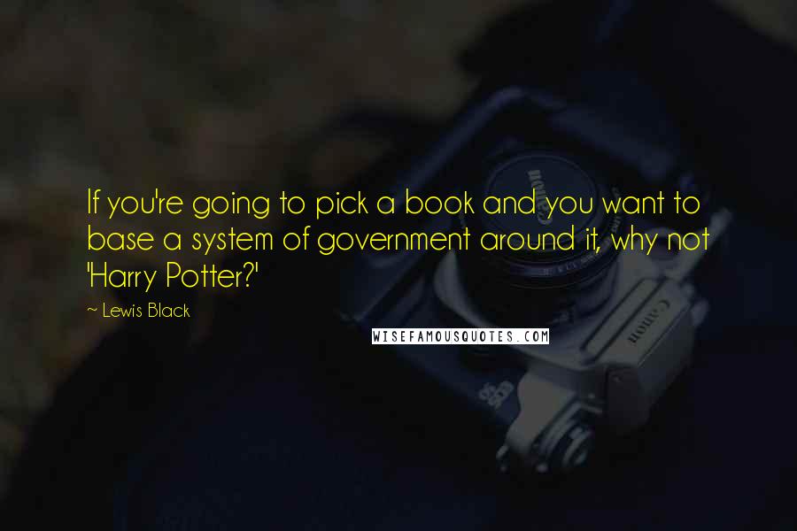 Lewis Black Quotes: If you're going to pick a book and you want to base a system of government around it, why not 'Harry Potter?'