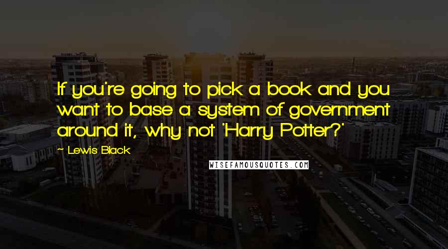 Lewis Black Quotes: If you're going to pick a book and you want to base a system of government around it, why not 'Harry Potter?'