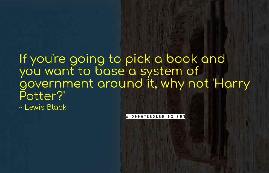 Lewis Black Quotes: If you're going to pick a book and you want to base a system of government around it, why not 'Harry Potter?'