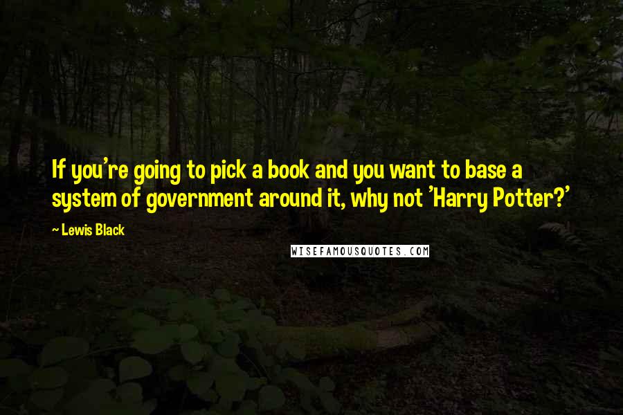 Lewis Black Quotes: If you're going to pick a book and you want to base a system of government around it, why not 'Harry Potter?'