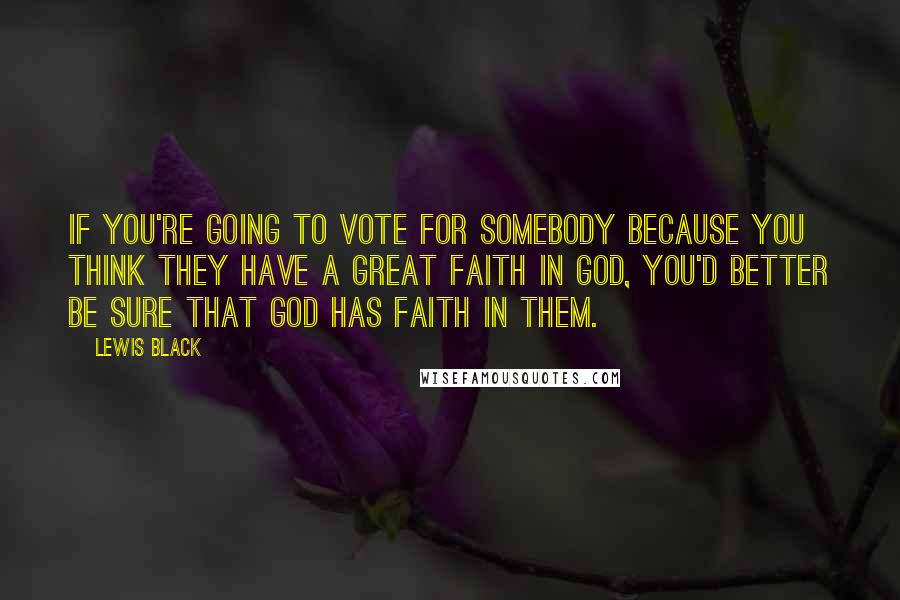 Lewis Black Quotes: If you're going to vote for somebody because you think they have a great faith in God, you'd better be sure that God has faith in them.