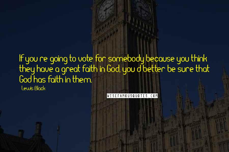 Lewis Black Quotes: If you're going to vote for somebody because you think they have a great faith in God, you'd better be sure that God has faith in them.