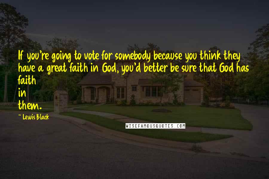 Lewis Black Quotes: If you're going to vote for somebody because you think they have a great faith in God, you'd better be sure that God has faith in them.