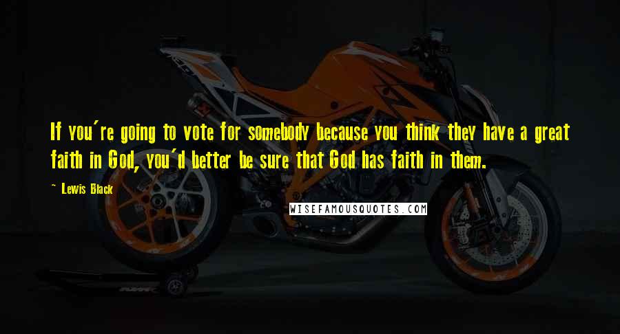 Lewis Black Quotes: If you're going to vote for somebody because you think they have a great faith in God, you'd better be sure that God has faith in them.