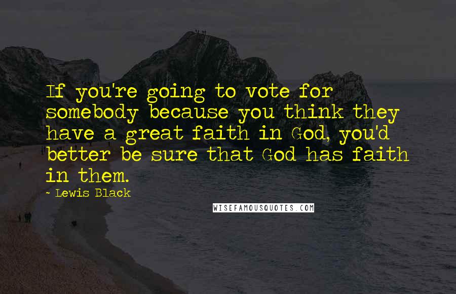 Lewis Black Quotes: If you're going to vote for somebody because you think they have a great faith in God, you'd better be sure that God has faith in them.
