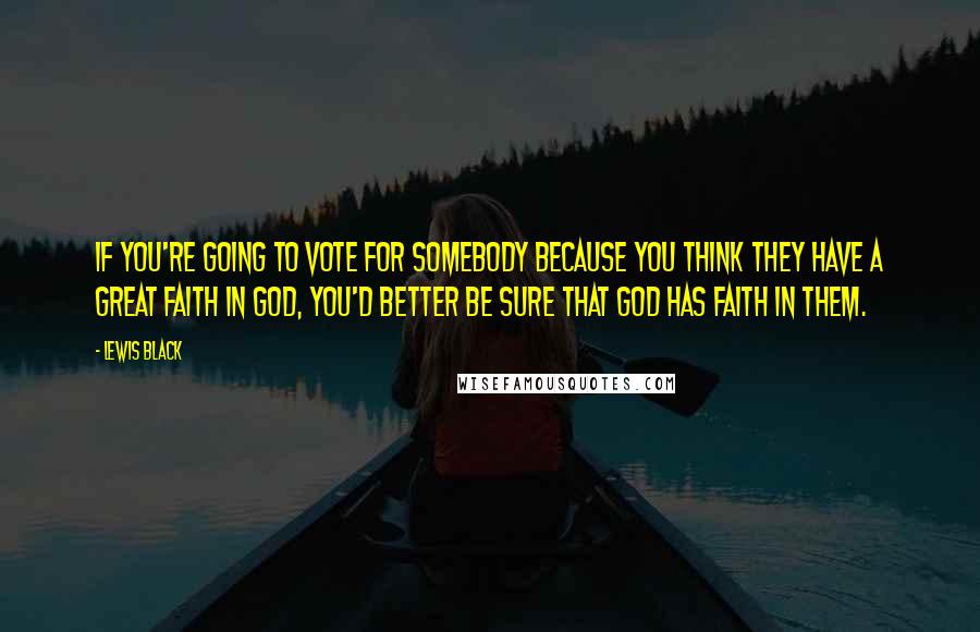 Lewis Black Quotes: If you're going to vote for somebody because you think they have a great faith in God, you'd better be sure that God has faith in them.