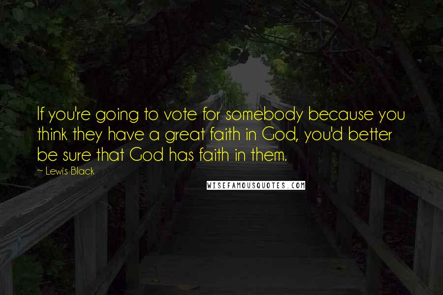 Lewis Black Quotes: If you're going to vote for somebody because you think they have a great faith in God, you'd better be sure that God has faith in them.