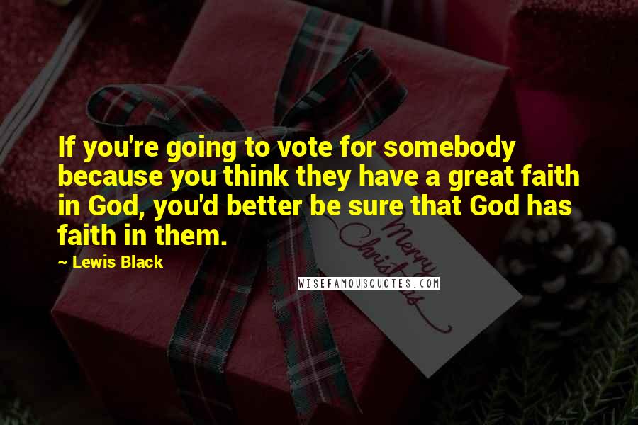 Lewis Black Quotes: If you're going to vote for somebody because you think they have a great faith in God, you'd better be sure that God has faith in them.