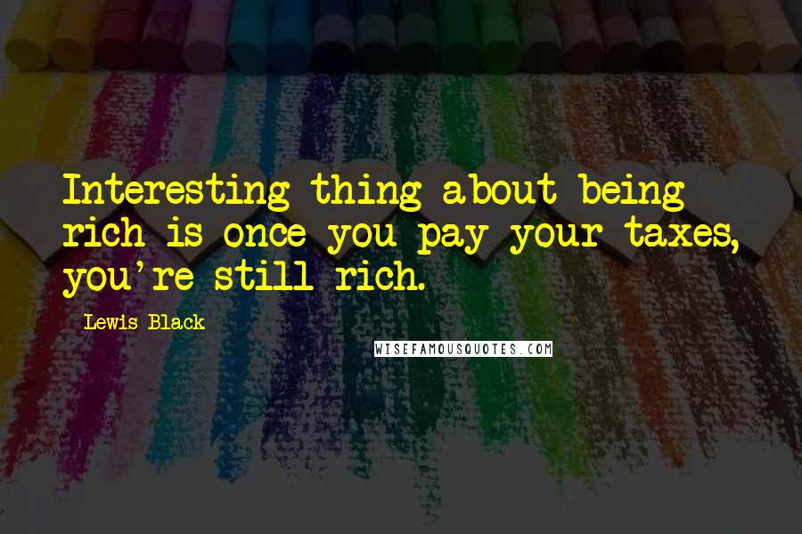 Lewis Black Quotes: Interesting thing about being rich is once you pay your taxes, you're still rich.