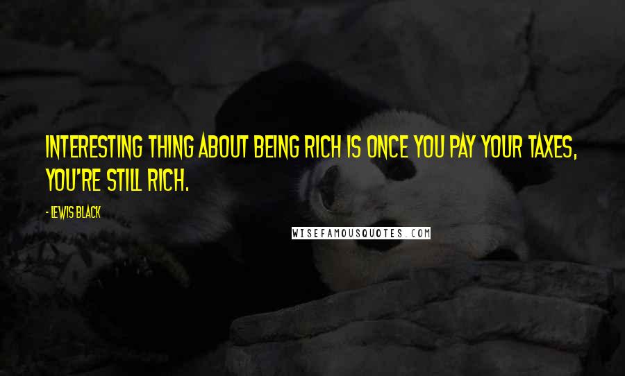 Lewis Black Quotes: Interesting thing about being rich is once you pay your taxes, you're still rich.