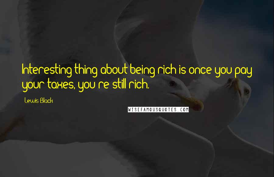 Lewis Black Quotes: Interesting thing about being rich is once you pay your taxes, you're still rich.