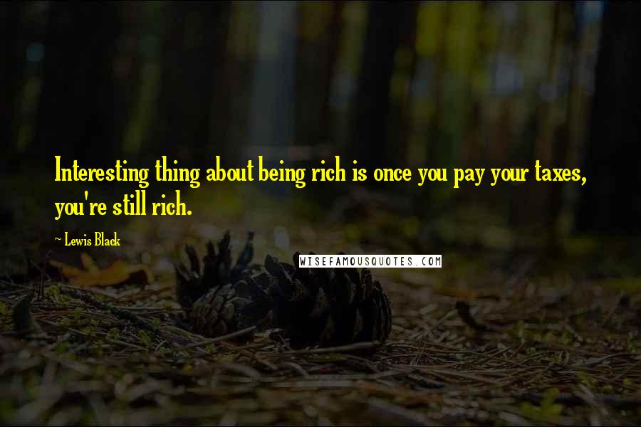 Lewis Black Quotes: Interesting thing about being rich is once you pay your taxes, you're still rich.