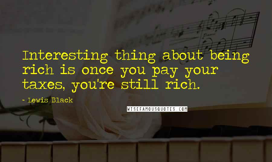 Lewis Black Quotes: Interesting thing about being rich is once you pay your taxes, you're still rich.