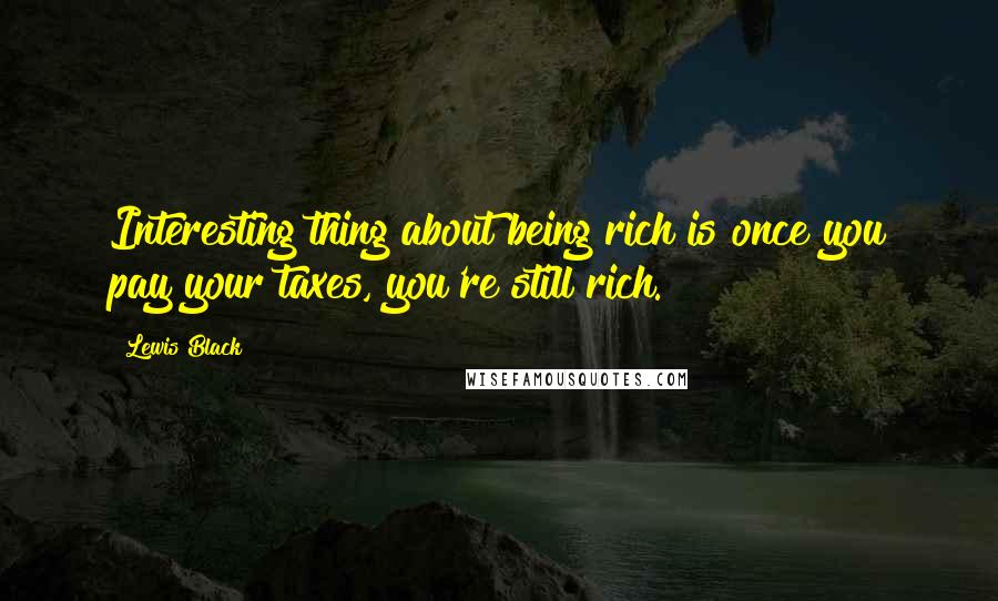 Lewis Black Quotes: Interesting thing about being rich is once you pay your taxes, you're still rich.