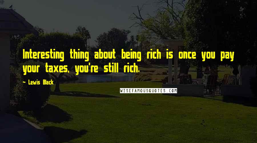 Lewis Black Quotes: Interesting thing about being rich is once you pay your taxes, you're still rich.