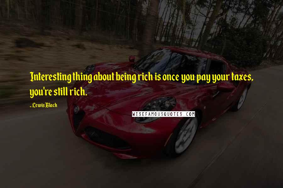 Lewis Black Quotes: Interesting thing about being rich is once you pay your taxes, you're still rich.