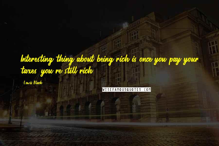 Lewis Black Quotes: Interesting thing about being rich is once you pay your taxes, you're still rich.